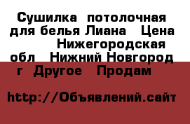 Сушилка  потолочная для белья Лиана › Цена ­ 600 - Нижегородская обл., Нижний Новгород г. Другое » Продам   